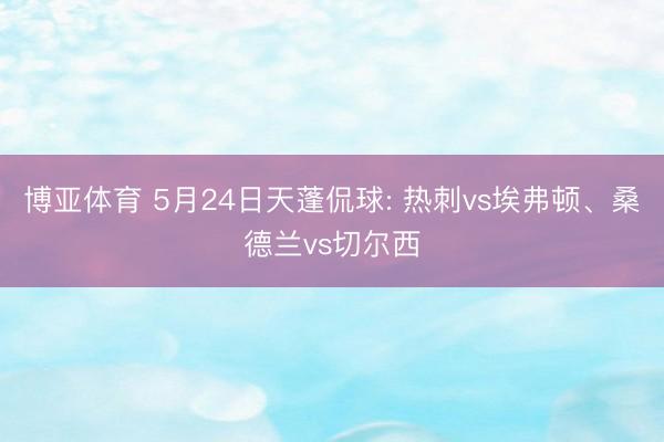 博亚体育 5月24日天蓬侃球: 热刺vs埃弗顿、桑德兰vs切尔西