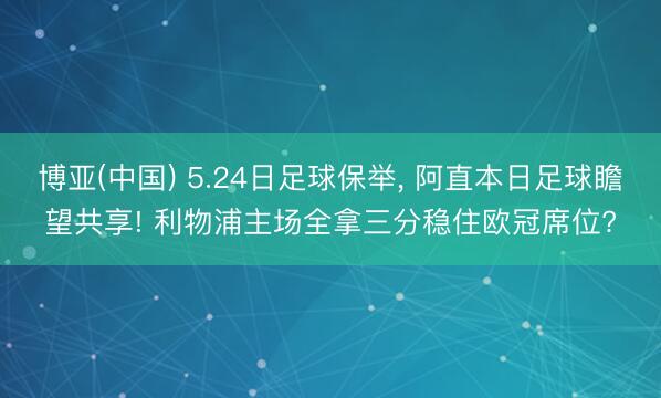 博亚(中国) 5.24日足球保举， 阿直本日足球瞻望共享! 利物浦主场全拿三分稳住欧冠席位?