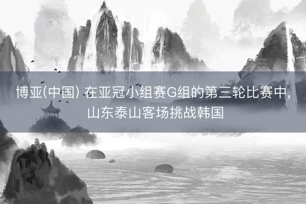 博亚(中国) 在亚冠小组赛G组的第三轮比赛中， 山东泰山客场挑战韩国