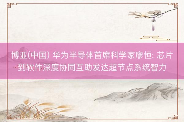 博亚(中国) 华为半导体首席科学家廖恒: 芯片到软件深度协同互助发达超节点系统智力