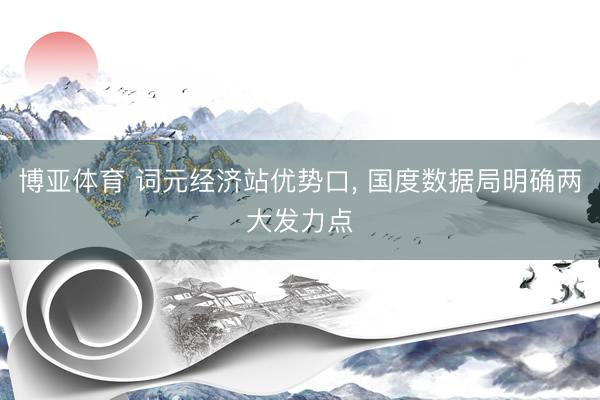 博亚体育 词元经济站优势口， 国度数据局明确两大发力点