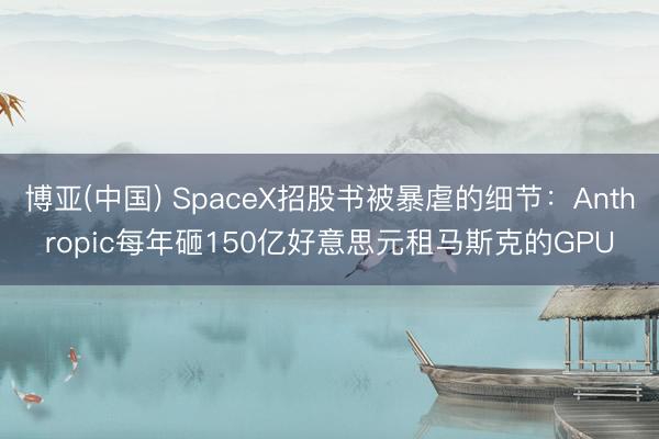 博亚(中国) SpaceX招股书被暴虐的细节：Anthropic每年砸150亿好意思元租马斯克的GPU