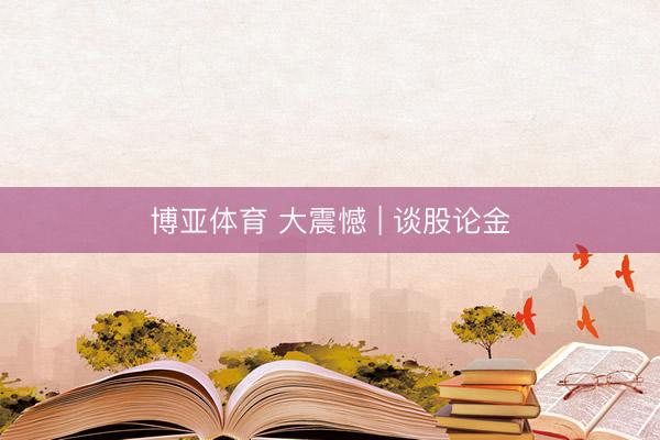 博亚体育 大震憾 | 谈股论金