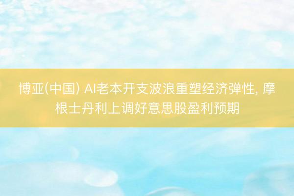 博亚(中国) AI老本开支波浪重塑经济弹性， 摩根士丹利上调好意思股盈利预期