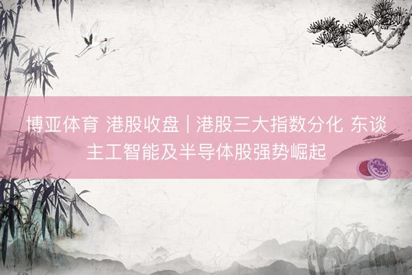 博亚体育 港股收盘 | 港股三大指数分化 东谈主工智能及半导体股强势崛起