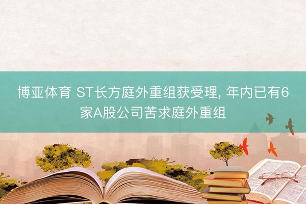 博亚体育 ST长方庭外重组获受理， 年内已有6家A股公司苦求庭外重组
