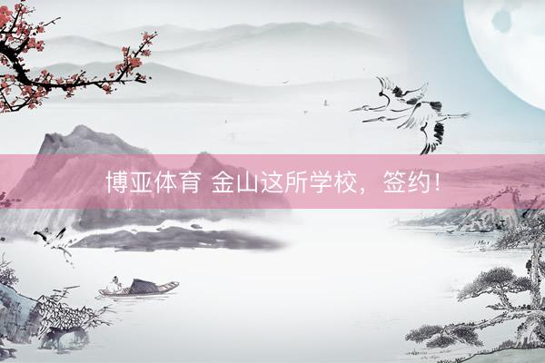 博亚体育 金山这所学校，签约！