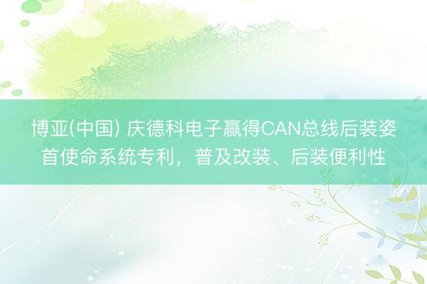 博亚(中国) 庆德科电子赢得CAN总线后装姿首使命系统专利，普及改装、后装便利性