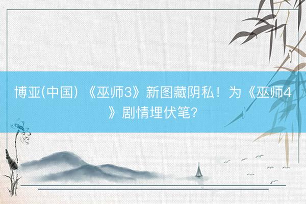 博亚(中国) 《巫师3》新图藏阴私!为《巫师4》剧情埋伏笔?