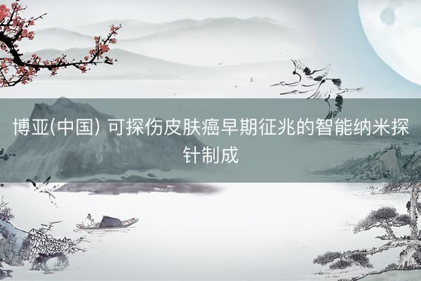 博亚(中国) 可探伤皮肤癌早期征兆的智能纳米探针制成
