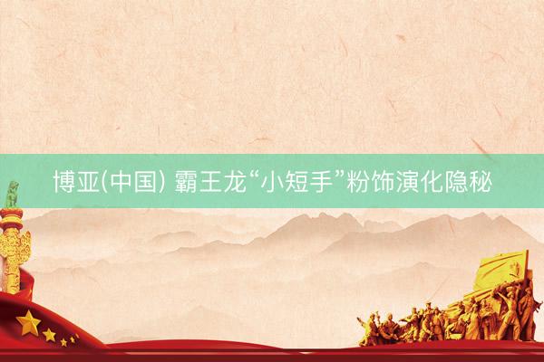 博亚(中国) 霸王龙“小短手”粉饰演化隐秘