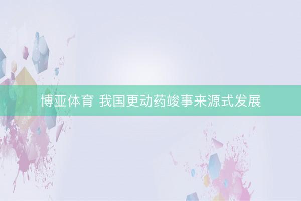 博亚体育 我国更动药竣事来源式发展