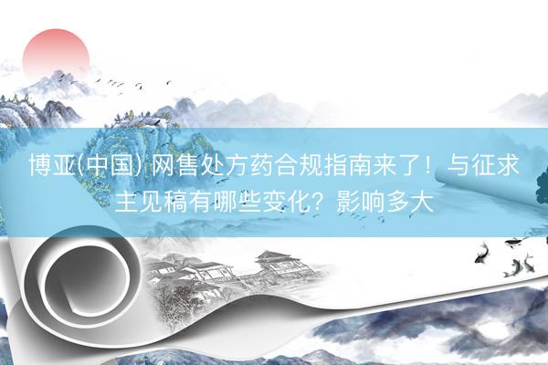 博亚(中国) 网售处方药合规指南来了！与征求主见稿有哪些变化？影响多大
