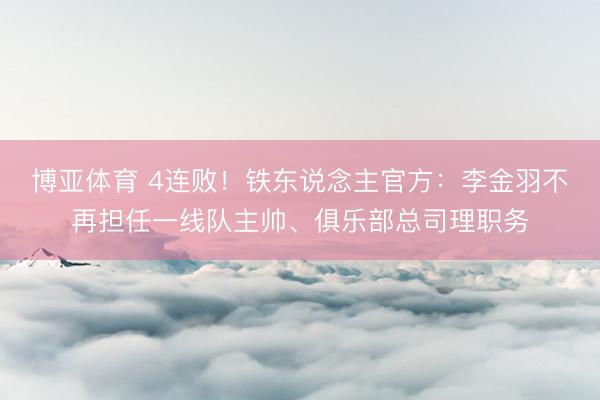 博亚体育 4连败！铁东说念主官方：李金羽不再担任一线队主帅、俱乐部总司理职务