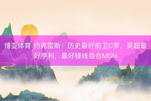 博亚体育 约克雷斯：历史最好前卫C罗，英超最好亨利，最好锋线组合MSN