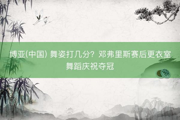 博亚(中国) 舞姿打几分？邓弗里斯赛后更衣室舞蹈庆祝夺冠