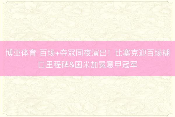 博亚体育 百场+夺冠同夜演出！比塞克迎百场糊口里程碑&国米加冕意甲冠军