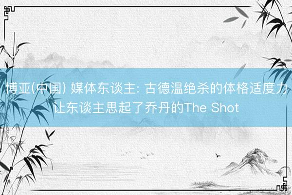 博亚(中国) 媒体东谈主: 古德温绝杀的体格适度力让东谈主思起了乔丹的The Shot