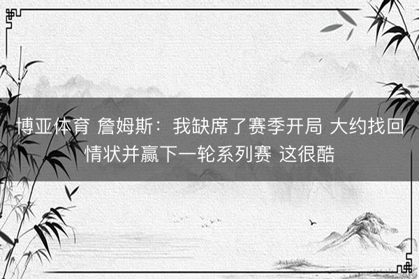 博亚体育 詹姆斯：我缺席了赛季开局 大约找回情状并赢下一轮系列赛 这很酷