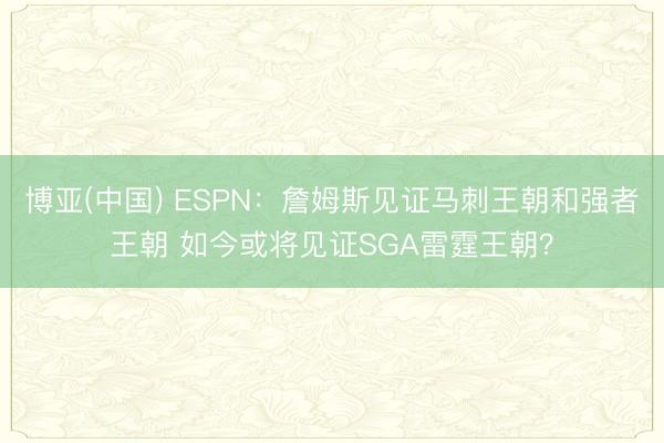 博亚(中国) ESPN：詹姆斯见证马刺王朝和强者王朝 如今或将见证SGA雷霆王朝？