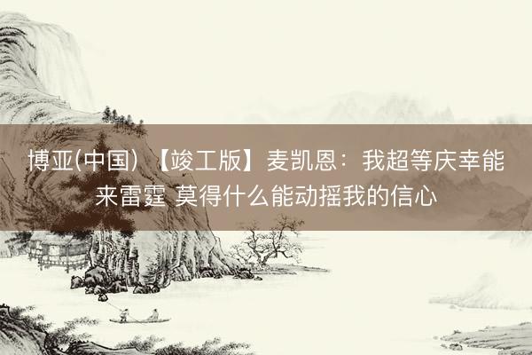 博亚(中国) 【竣工版】麦凯恩：我超等庆幸能来雷霆 莫得什么能动摇我的信心