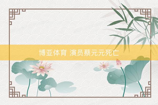 博亚体育 演员蔡元元死亡