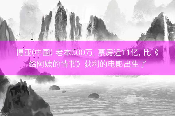 博亚(中国) 老本500万， 票房近11亿， 比《给阿嬷的情书》获利的电影出生了