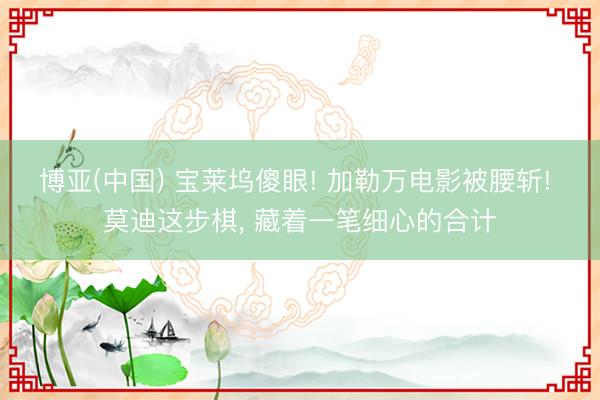 博亚(中国) 宝莱坞傻眼! 加勒万电影被腰斩! 莫迪这步棋， 藏着一笔细心的合计