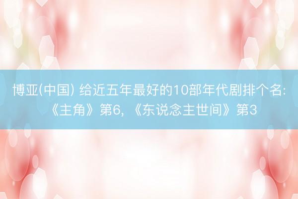 博亚(中国) 给近五年最好的10部年代剧排个名: 《主角》第6， 《东说念主世间》第3