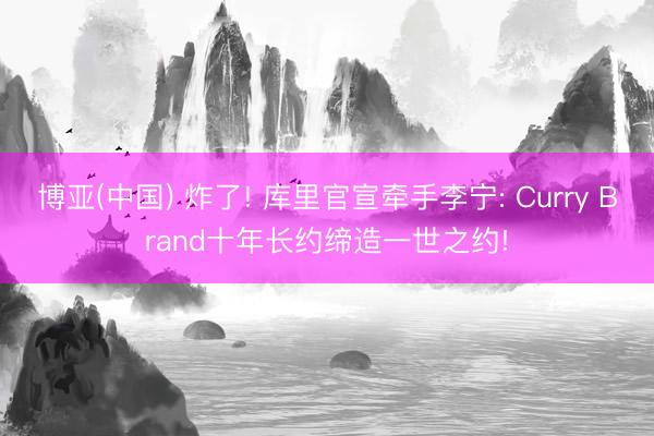 博亚(中国) 炸了! 库里官宣牵手李宁: Curry Brand十年长约缔造一世之约!