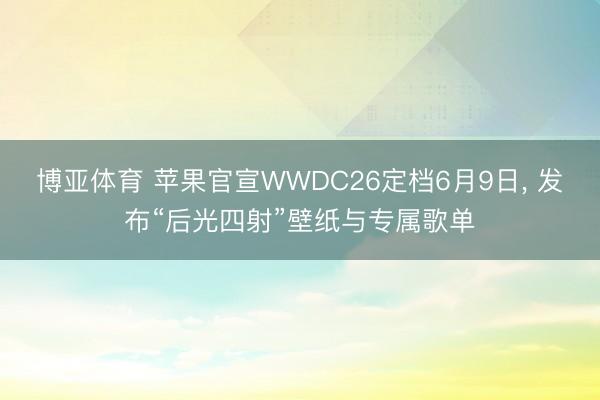 博亚体育 苹果官宣WWDC26定档6月9日， 发布“后光四射”壁纸与专属歌单