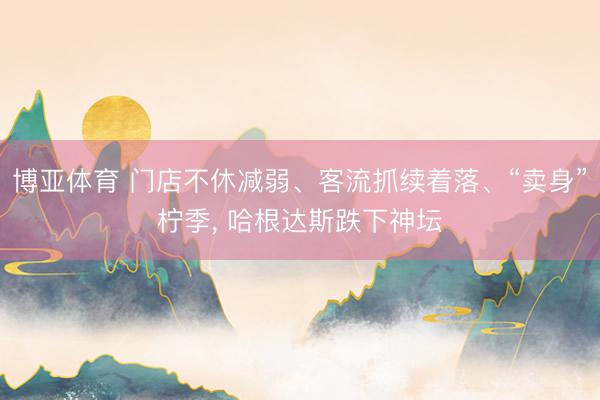 博亚体育 门店不休减弱、客流抓续着落、“卖身”柠季， 哈根达斯跌下神坛
