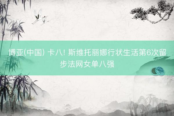 博亚(中国) 卡八! 斯维托丽娜行状生活第6次留步法网女单八强