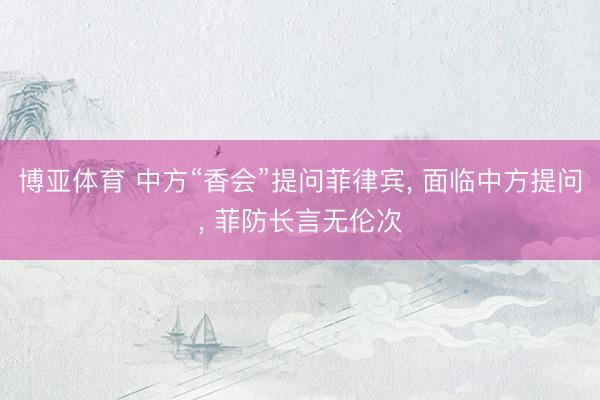 博亚体育 中方“香会”提问菲律宾， 面临中方提问， 菲防长言无伦次