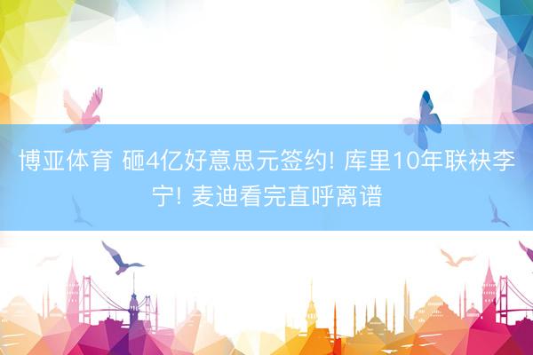 博亚体育 砸4亿好意思元签约! 库里10年联袂李宁! 麦迪看完直呼离谱