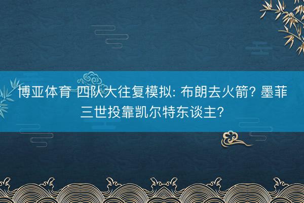 博亚体育 四队大往复模拟: 布朗去火箭? 墨菲三世投靠凯尔特东谈主?