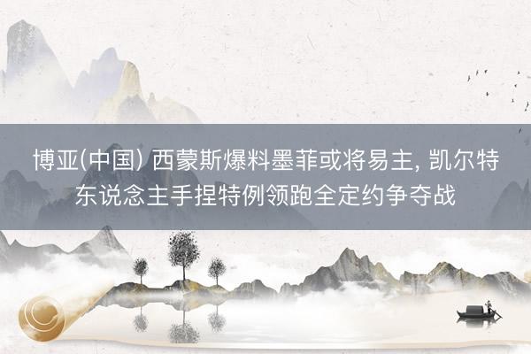 博亚(中国) 西蒙斯爆料墨菲或将易主， 凯尔特东说念主手捏特例领跑全定约争夺战