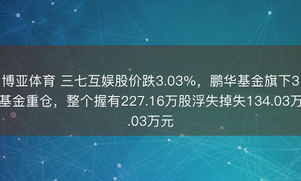博亚体育 三七互娱股价跌3.03%，鹏华基金旗下3只基金重仓，整个握有227.16万股浮失掉失134.03万元