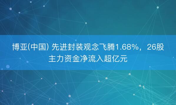 博亚(中国) 先进封装观念飞腾1.68%，26股主力资金净流入超亿元