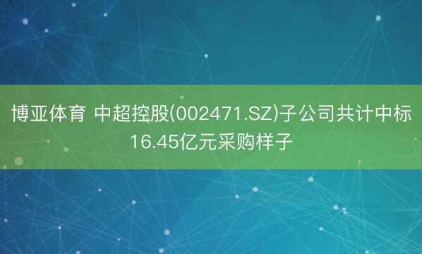 博亚体育 中超控股(002471.SZ)子公司共计中标16.45亿元采购样子