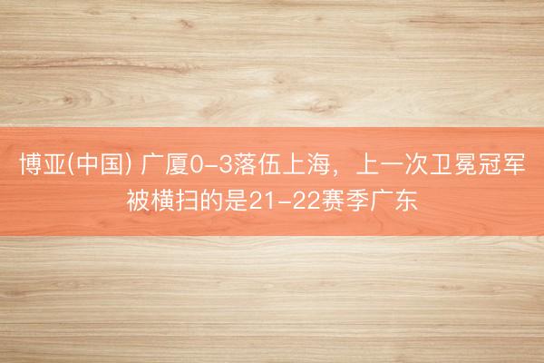 博亚(中国) 广厦0-3落伍上海,上一次卫冕冠军被横扫的是21-22赛季广东