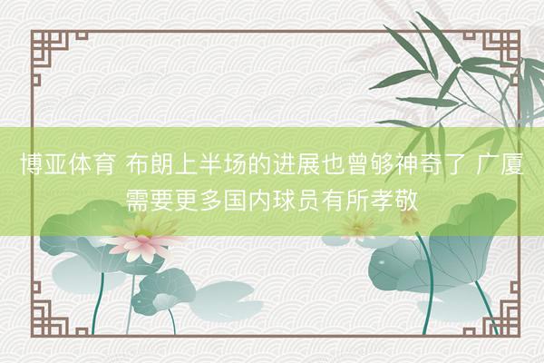 博亚体育 布朗上半场的进展也曾够神奇了 广厦需要更多国内球员有所孝敬
