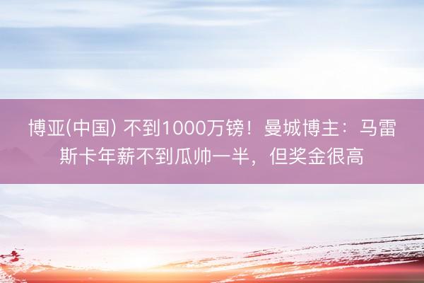 博亚(中国) 不到1000万镑！曼城博主：马雷斯卡年薪不到瓜帅一半，但奖金很高