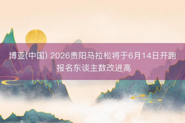博亚(中国) 2026贵阳马拉松将于6月14日开跑 报名东谈主数改进高