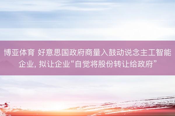 博亚体育 好意思国政府商量入鼓动说念主工智能企业， 拟让企业“自觉将股份转让给政府”