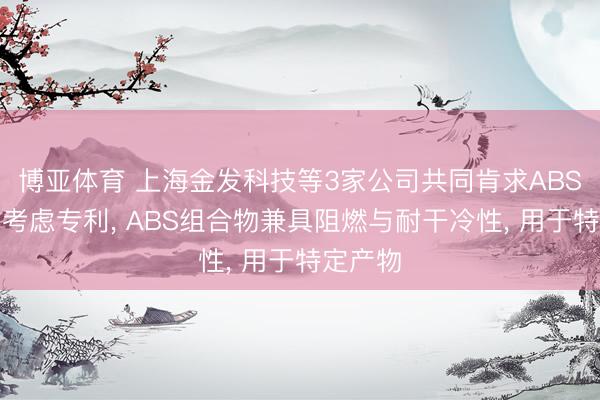 博亚体育 上海金发科技等3家公司共同肯求ABS组合物考虑专利, ABS组合物兼具阻燃与耐干冷性, 用于特定产物