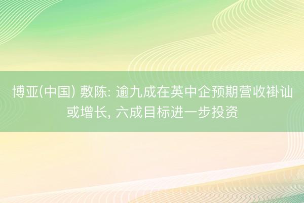 博亚(中国) 敷陈: 逾九成在英中企预期营收褂讪或增长, 六成目标进一步投资