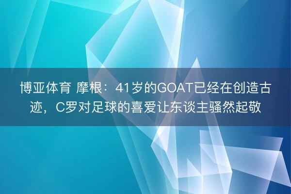 博亚体育 摩根：41岁的GOAT已经在创造古迹，C罗对足球的