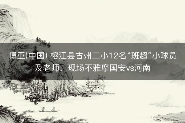 博亚(中国) 榕江县古州二小12名“班超”小球员及老师，现场