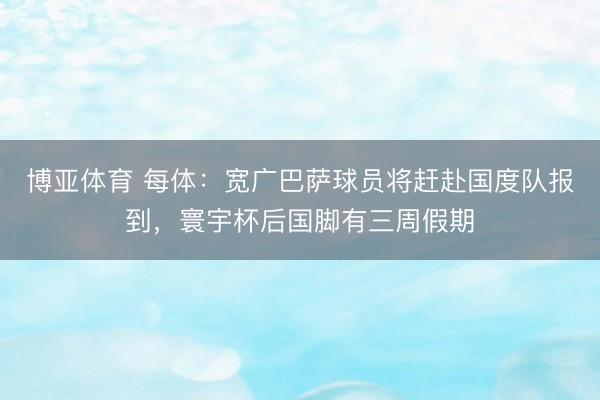 博亚体育 每体:宽广巴萨球员将赶赴国度队报到,寰宇杯后国脚有三周假期
